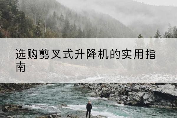 宁国剪叉式升降机怎么选-选购剪叉式升降机的实用指南