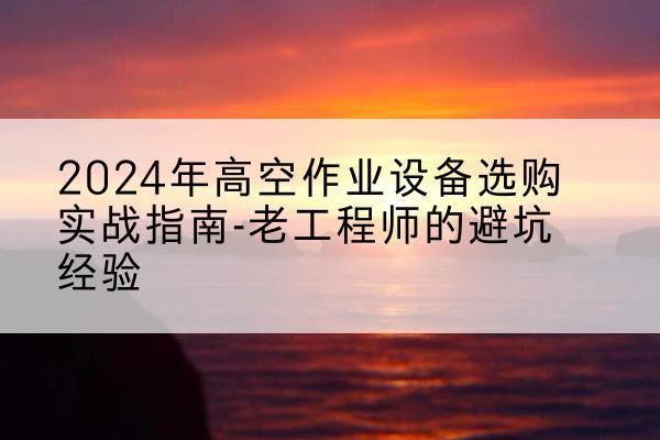 宁国高空作业升降机厂家推荐-2024年高空作业设备选购实战指南-老工程师的避坑经验