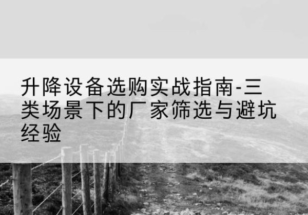 宁国移动式升降机厂家推荐-升降设备选购实战指南-三类场景下的厂家筛选与避坑经验