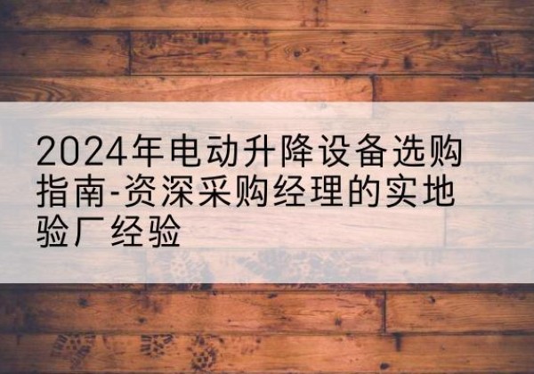 宁国电动剪叉升降平台厂家-2024年电动升降设备选购指南-资深采购经理的实地验厂经验