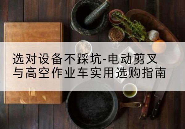 宁国电动剪叉升降平台怎么选-选对设备不踩坑-电动剪叉与高空作业车实用选购指南