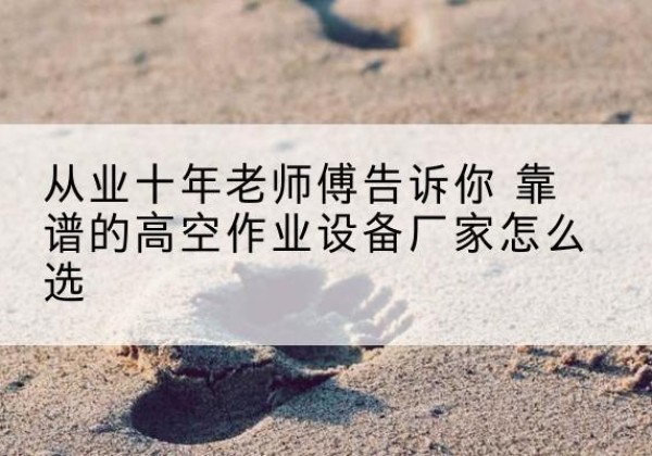 宁国高空作业升降机厂家推荐-从业十年老师傅告诉你 靠谱的高空作业设备厂家怎么选
