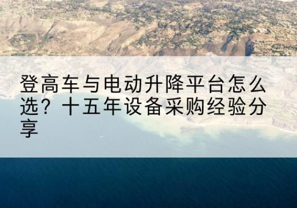 宁国登高车厂家厂家-登高车与电动升降平台怎么选？十五年设备采购经验分享