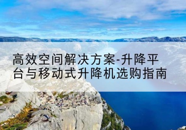 宁国升降平台厂家-*空间解决方案-升降平台与移动式升降机选购指南