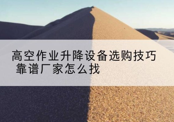 宁国电动升降平台厂家推荐-高空作业升降设备选购技巧 靠谱厂家怎么找