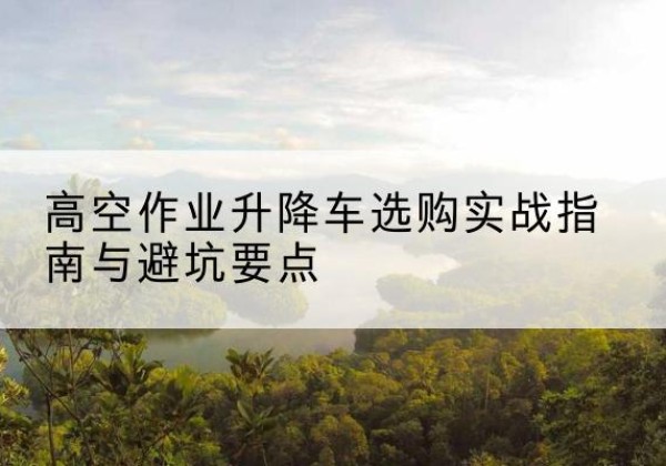 宁国升降车怎么选-高空作业升降车选购实战指南与避坑要点
