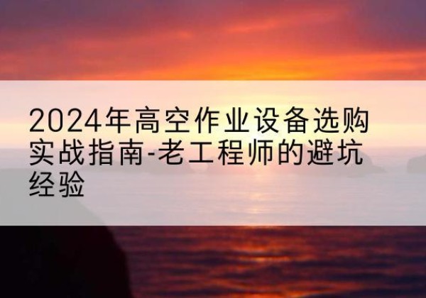 宁国高空作业升降机厂家推荐-2024年高空作业设备选购实战指南-老工程师的避坑经验