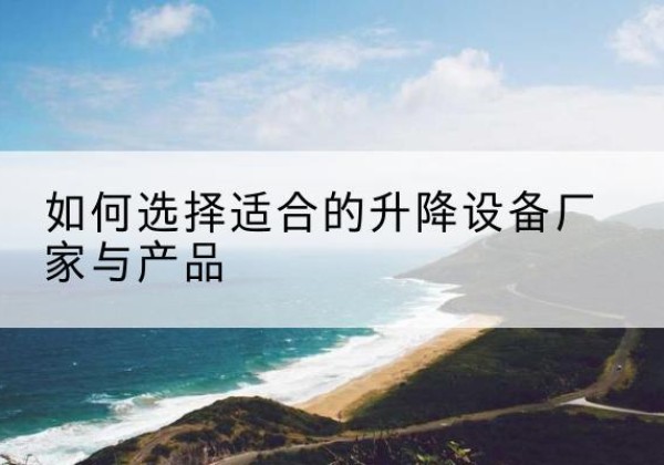 宁国电动升降平台厂家-如何选择适合的升降设备厂家与产品