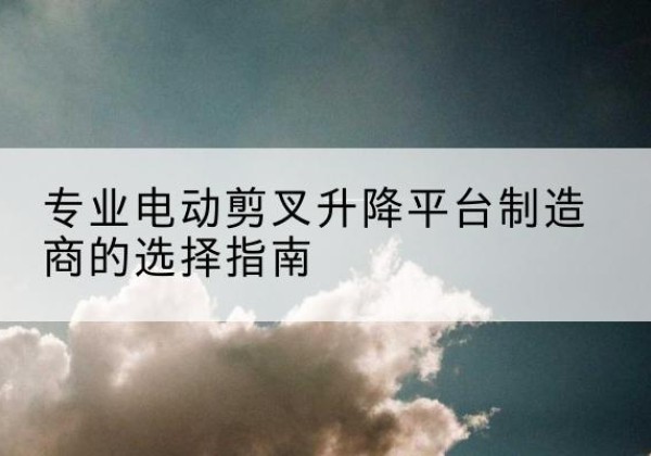 宁国电动剪叉升降平台厂家-专业电动剪叉升降平台制造商的选择指南